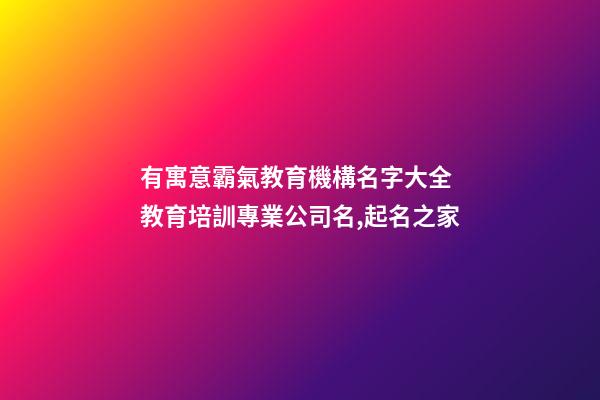 有寓意霸氣教育機構名字大全 教育培訓專業公司名,起名之家-第1張-公司起名-玄機派